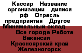 Кассир › Название организации ­ диписи.рф › Отрасль предприятия ­ Другое › Минимальный оклад ­ 30 000 - Все города Работа » Вакансии   . Красноярский край,Железногорск г.